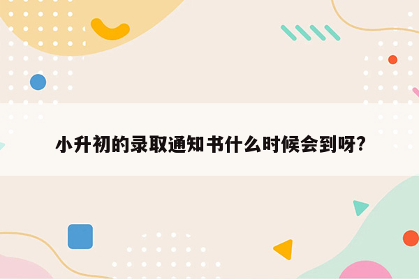 小升初的录取通知书什么时候会到呀?