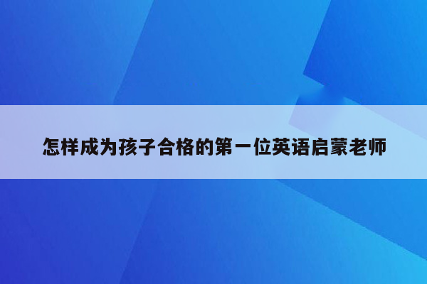 怎样成为孩子合格的第一位英语启蒙老师