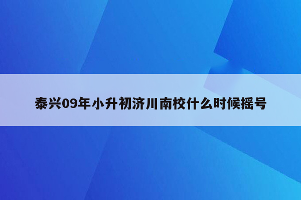 泰兴09年小升初济川南校什么时候摇号