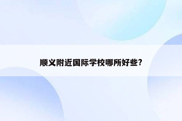 顺义附近国际学校哪所好些?