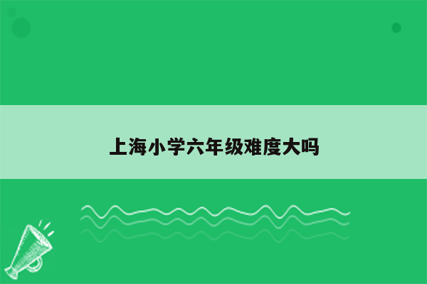 上海小学六年级难度大吗