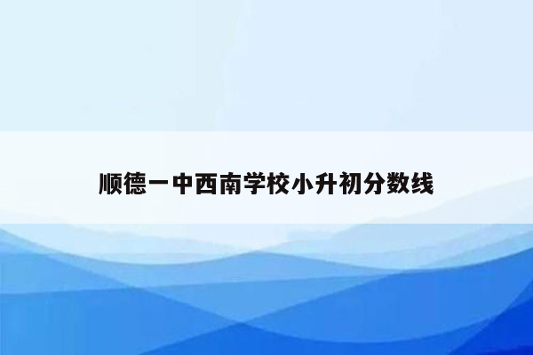 顺德一中西南学校小升初分数线