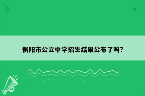 衡阳市公立中学招生结果公布了吗?