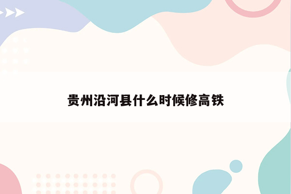 贵州沿河县什么时候修高铁