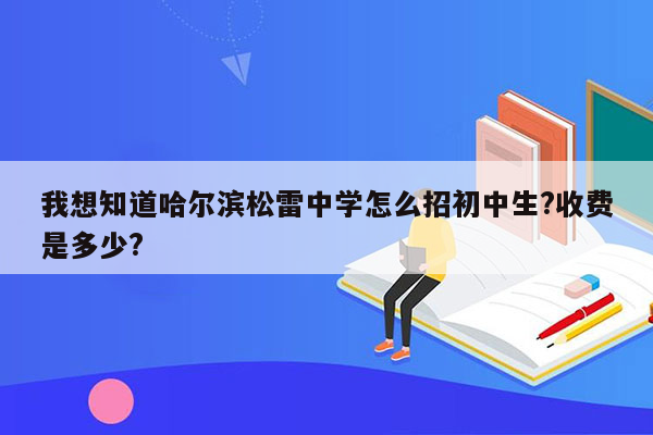 我想知道哈尔滨松雷中学怎么招初中生?收费是多少?