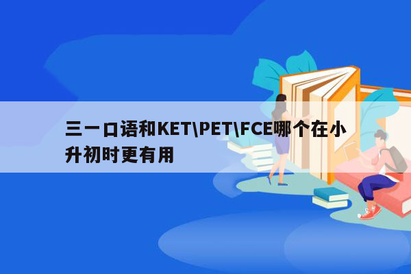 三一口语和KET\PET\FCE哪个在小升初时更有用