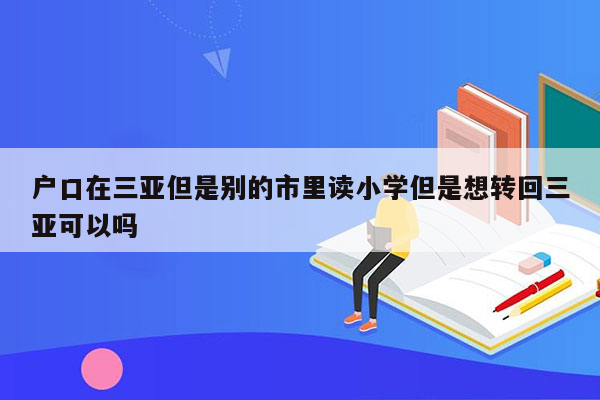 户口在三亚但是别的市里读小学但是想转回三亚可以吗