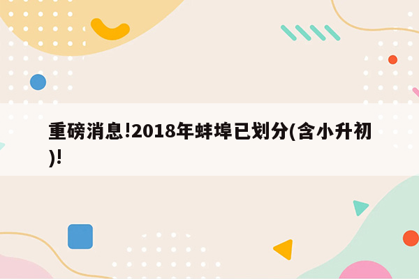 重磅消息!2018年蚌埠已划分(含小升初)!