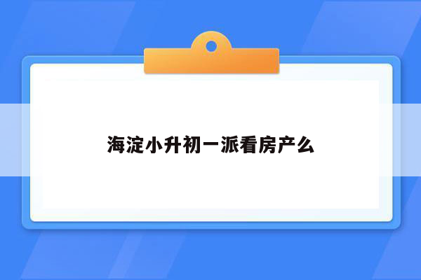 海淀小升初一派看房产么