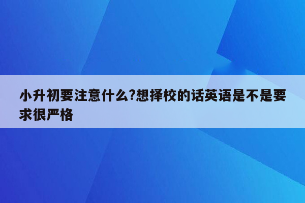 小升初要注意什么?想择校的话英语是不是要求很严格