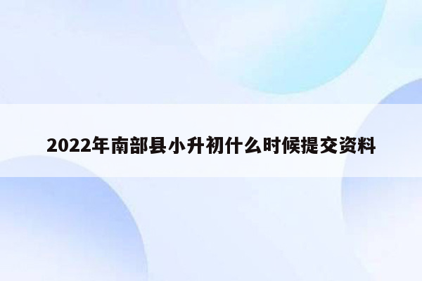 2022年南部县小升初什么时候提交资料