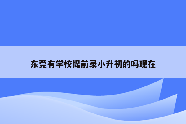 东莞有学校提前录小升初的吗现在