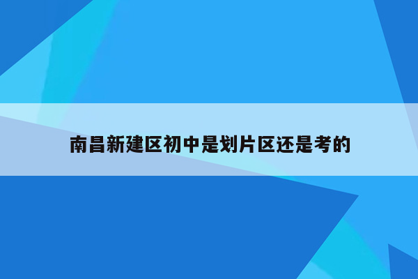 南昌新建区初中是划片区还是考的