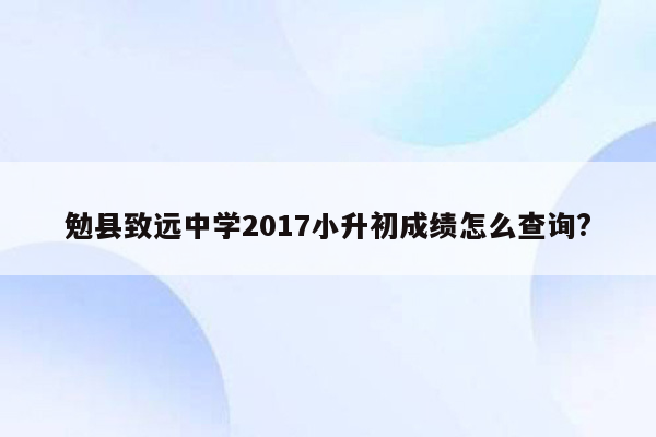 勉县致远中学2017小升初成绩怎么查询?