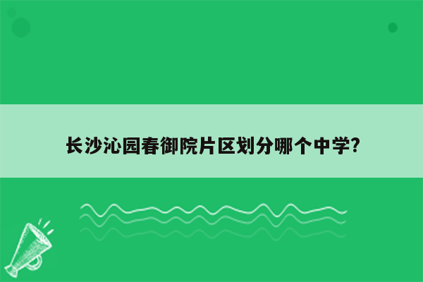 长沙沁园春御院片区划分哪个中学?