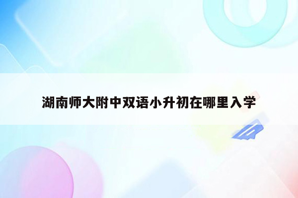 湖南师大附中双语小升初在哪里入学