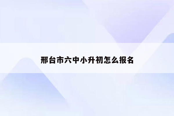 邢台市六中小升初怎么报名