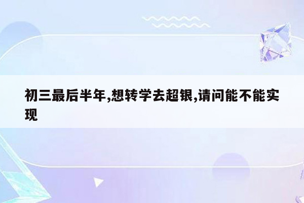 初三最后半年,想转学去超银,请问能不能实现