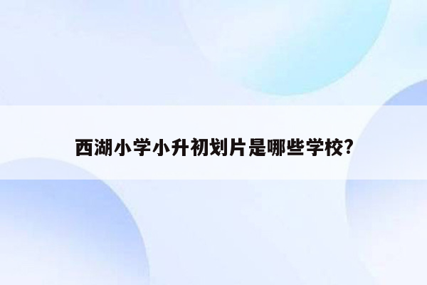 西湖小学小升初划片是哪些学校?