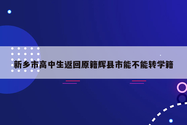 新乡市高中生返回原籍辉县市能不能转学籍