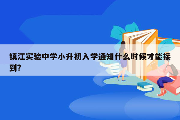 镇江实验中学小升初入学通知什么时候才能接到?