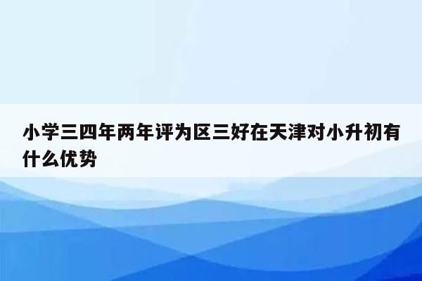 小学三四年两年评为区三好在天津对小升初有什么优势