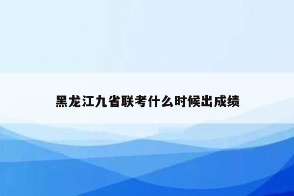 黑龙江九省联考什么时候出成绩