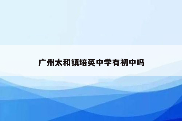 广州太和镇培英中学有初中吗