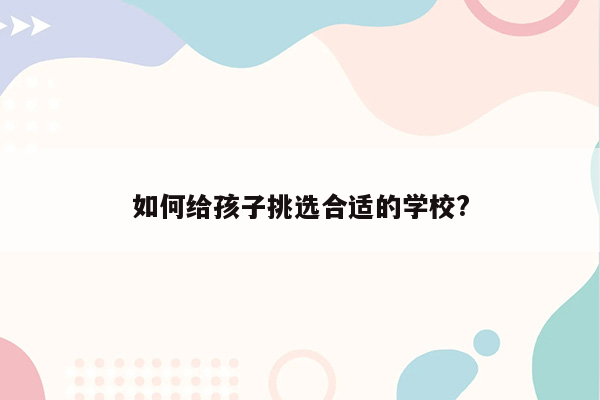 如何给孩子挑选合适的学校?