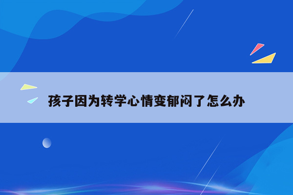 孩子因为转学心情变郁闷了怎么办