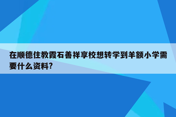 在顺德住教霞石善祥享校想转学到羊额小学需要什么资料?