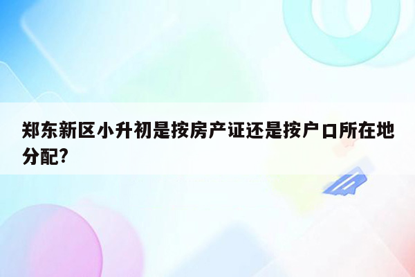 郑东新区小升初是按房产证还是按户口所在地分配?