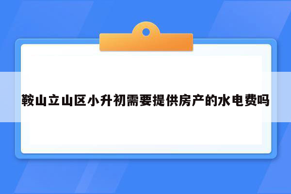 鞍山立山区小升初需要提供房产的水电费吗