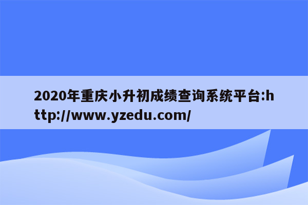 2020年重庆小升初成绩查询系统平台:http://www.yzedu.com/