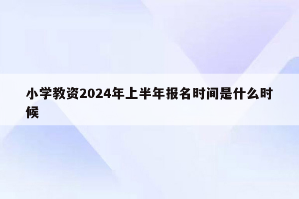 小学教资2024年上半年报名时间是什么时候