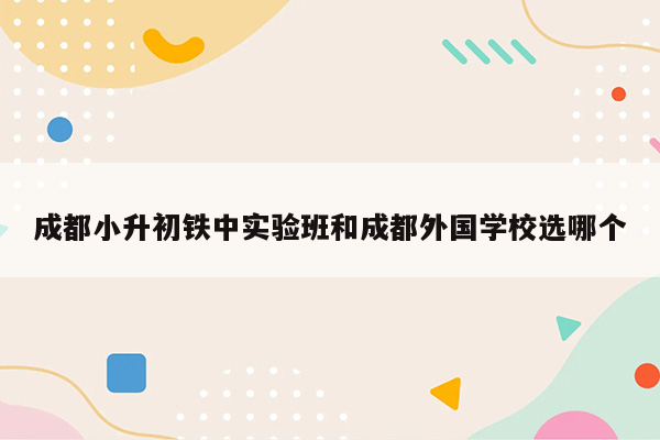 成都小升初铁中实验班和成都外国学校选哪个