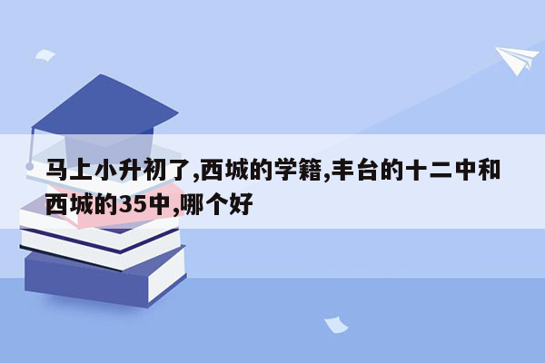 马上小升初了,西城的学籍,丰台的十二中和西城的35中,哪个好