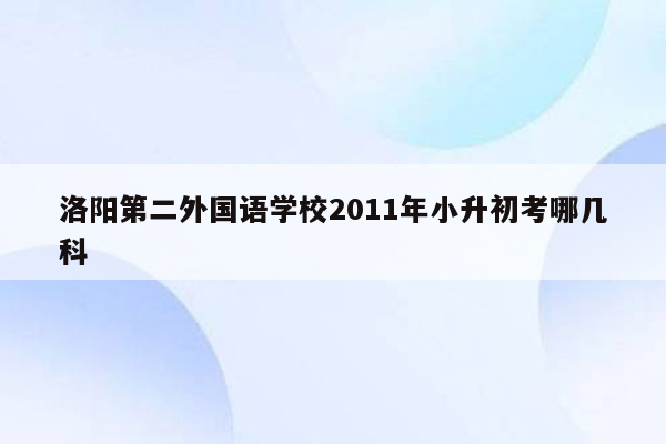 洛阳第二外国语学校2011年小升初考哪几科