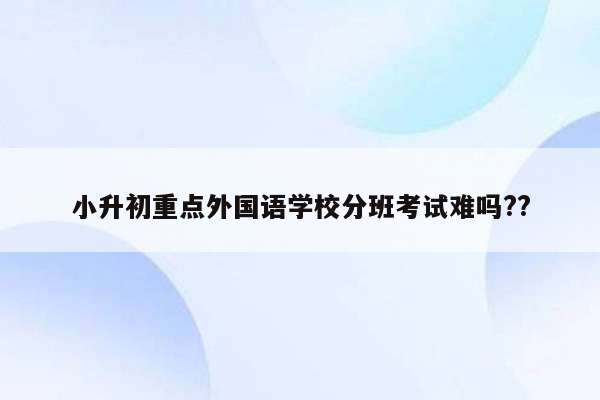 小升初重点外国语学校分班考试难吗??