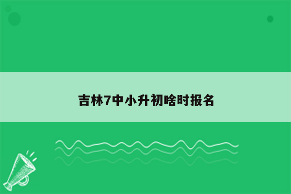 吉林7中小升初啥时报名