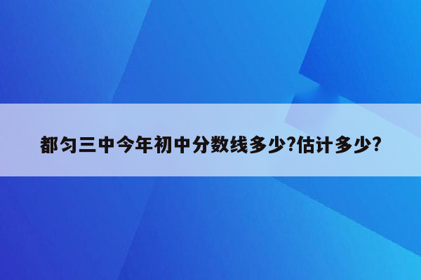 都匀三中今年初中分数线多少?估计多少?