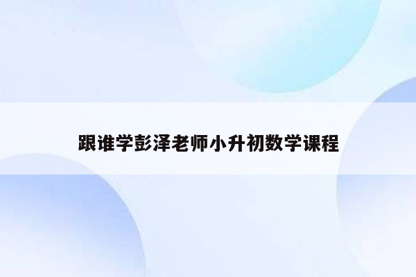 跟谁学彭泽老师小升初数学课程