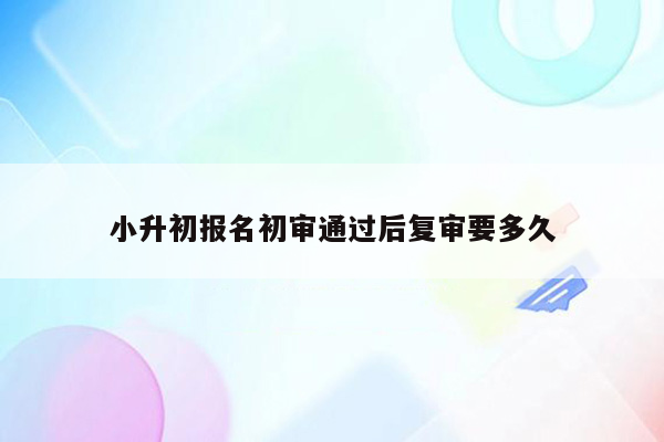 小升初报名初审通过后复审要多久