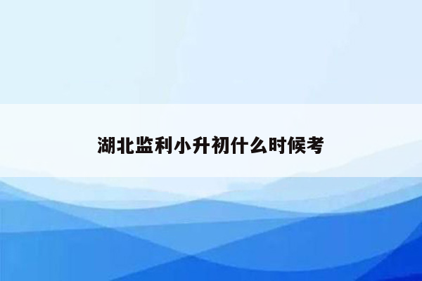 湖北监利小升初什么时候考