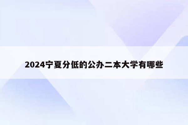 2024宁夏分低的公办二本大学有哪些