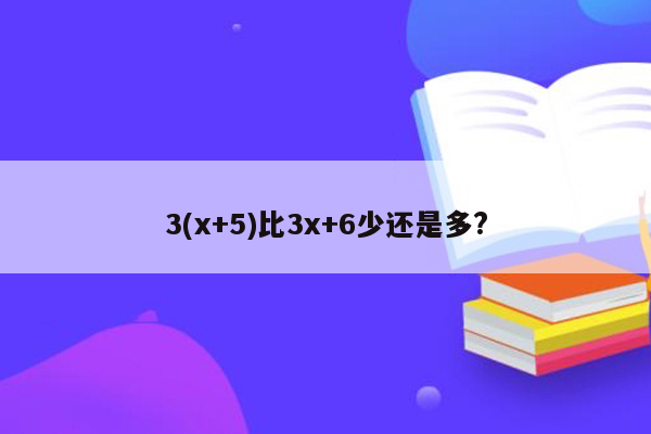 3(x+5)比3x+6少还是多?