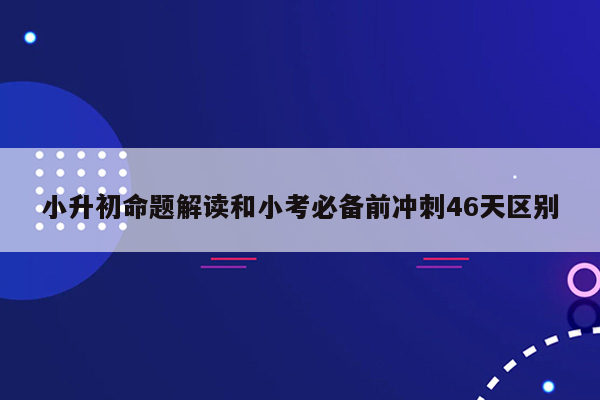 小升初命题解读和小考必备前冲刺46天区别