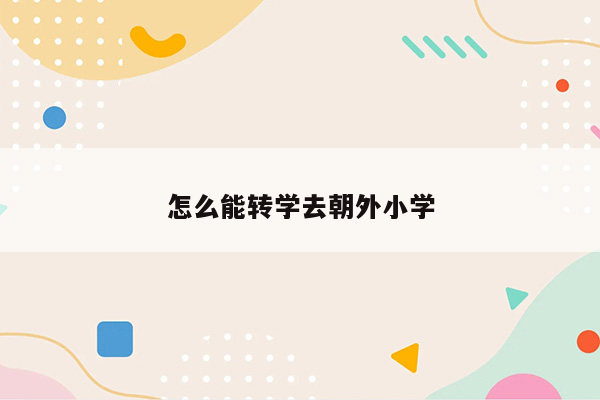 怎么能转学去朝外小学