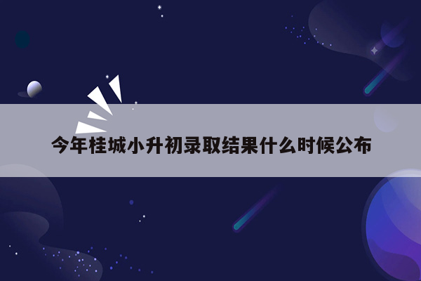 今年桂城小升初录取结果什么时候公布