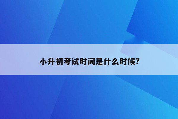 小升初考试时间是什么时候?